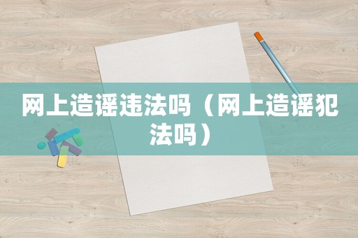 網上造謠違法嗎（網上造謠犯法嗎）