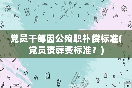 黨員干部因公殉職補償標準(黨員喪葬費標準？)