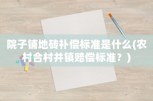 院子鋪地磚補償標準是什么(農村合村并鎮賠償標準？)
