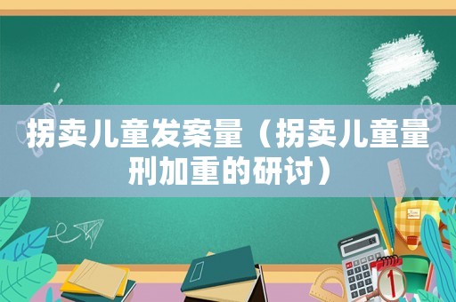 拐賣兒童發案量（拐賣兒童量刑加重的研討）