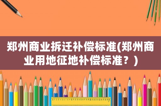 鄭州商業拆遷補償標準(鄭州商業用地征地補償標準？)