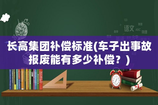 長高集團補償標準(車子出事故報廢能有多少補償？)