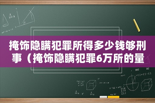 掩飾隱瞞犯罪所得多少錢夠刑事（掩飾隱瞞犯罪6萬所的量刑）