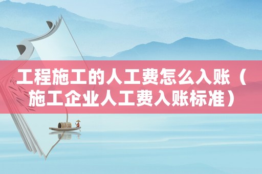 工程施工的人工費怎么入賬（施工企業人工費入賬標準）
