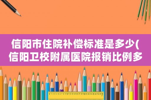 信陽市住院補償標準是多少(信陽衛校附屬醫院報銷比例多少？)