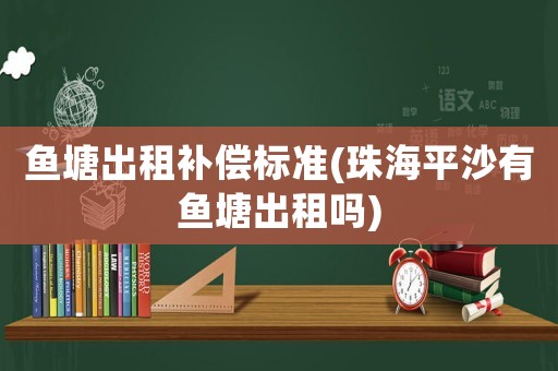 魚塘出租補償標準(珠海平沙有魚塘出租嗎)