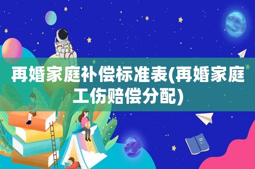 再婚家庭補(bǔ)償標(biāo)準(zhǔn)表(再婚家庭工傷賠償分配)
