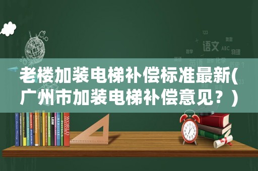 老樓加裝電梯補(bǔ)償標(biāo)準(zhǔn)最新(廣州市加裝電梯補(bǔ)償意見？)