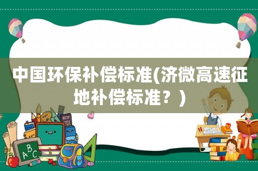 中國環(huán)保補償標(biāo)準(zhǔn)(濟微高速征地補償標(biāo)準(zhǔn)？)