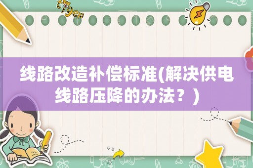 線路改造補償標準(解決供電線路壓降的辦法？)