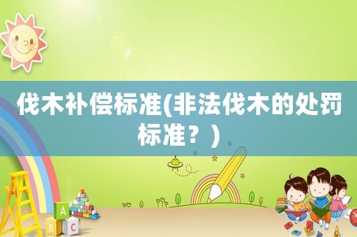 伐木補償標準(非法伐木的處罰標準？)