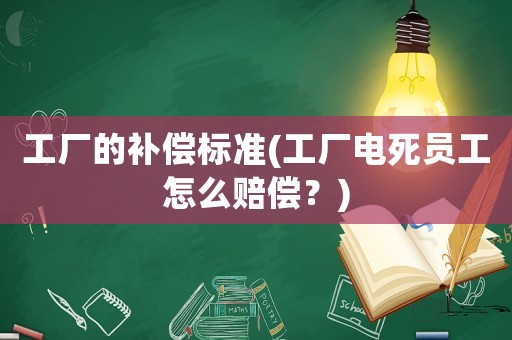 工廠的補償標準(工廠電死員工怎么賠償？)