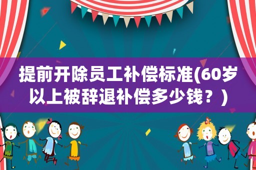 提前開除員工補償標準(60歲以上被辭退補償多少錢？)