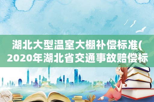 湖北大型溫室大棚補償標準(2020年湖北省交通事故賠償標準？)