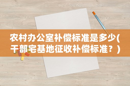 農(nóng)村辦公室補(bǔ)償標(biāo)準(zhǔn)是多少(干部宅基地征收補(bǔ)償標(biāo)準(zhǔn)？)