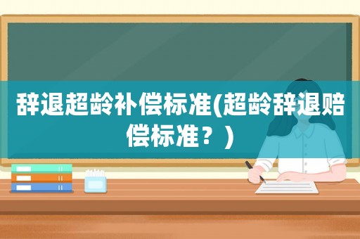 辭退超齡補償標準(超齡辭退賠償標準？)