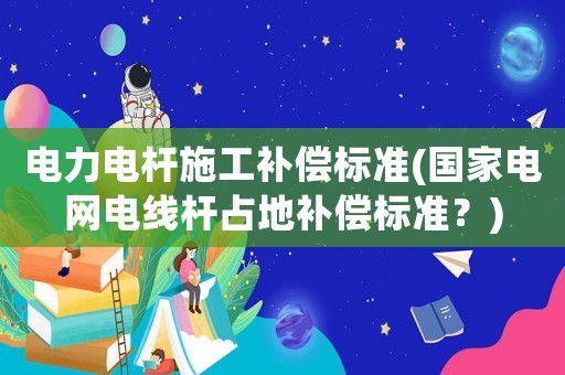 電力電桿施工補償標準(國家電網電線桿占地補償標準？)