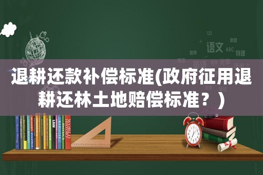 退耕還款補償標準(政府征用退耕還林土地賠償標準？)