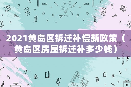 2021黃島區(qū)拆遷補(bǔ)償新政策（黃島區(qū)房屋拆遷補(bǔ)多少錢）