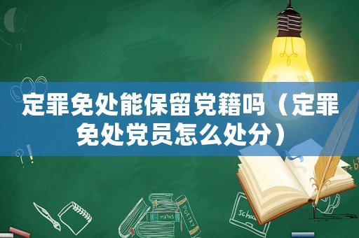 定罪免處能保留黨籍嗎（定罪免處黨員怎么處分）