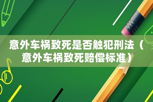 意外車禍致死是否觸犯刑法（意外車禍致死賠償標準）