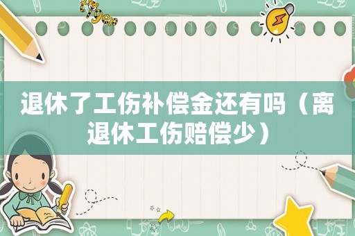 退休了工傷補償金還有嗎（離退休工傷賠償少）