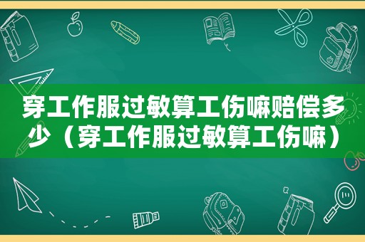 穿工作服過敏算工傷嘛賠償多少（穿工作服過敏算工傷嘛）
