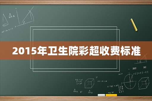2015年衛(wèi)生院彩超收費(fèi)標(biāo)準(zhǔn)
