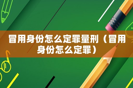 冒用身份怎么定罪量刑（冒用身份怎么定罪）