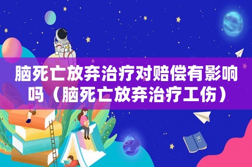 腦死亡放棄治療對(duì)賠償有影響嗎（腦死亡放棄治療工傷）