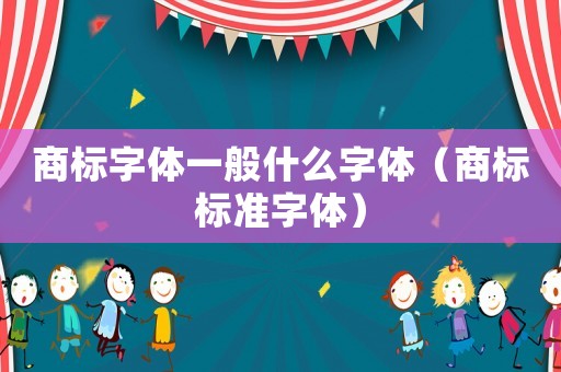 商標(biāo)字體一般什么字體（商標(biāo)標(biāo)準(zhǔn)字體）