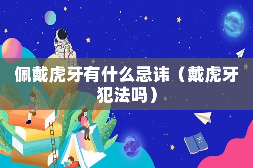 佩戴虎牙有什么忌諱（戴虎牙犯法嗎）