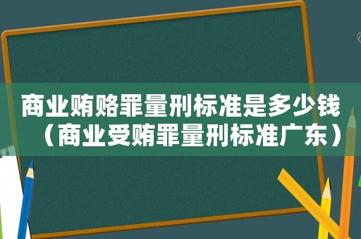 商業賄賂罪量刑標準是多少錢（商業受賄罪量刑標準廣東）