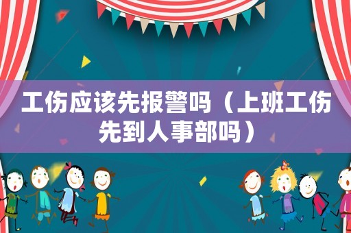 工傷應該先報警嗎（上班工傷先到人事部嗎）