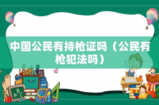 中國公民有持槍證嗎（公民有槍犯法嗎）
