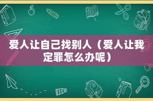 愛人讓自己找別人（愛人讓我定罪怎么辦呢）