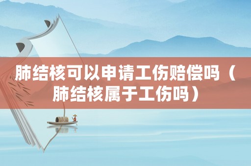 肺結核可以申請工傷賠償嗎（肺結核屬于工傷嗎）