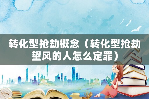 轉化型搶劫概念（轉化型搶劫望風的人怎么定罪）