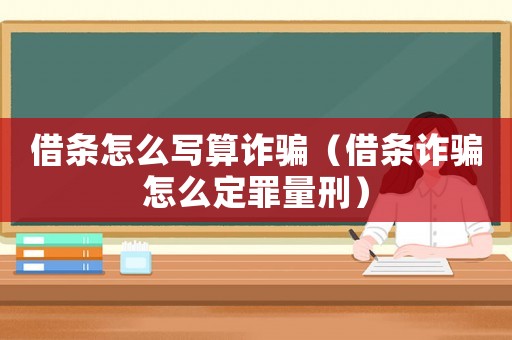 借條怎么寫算詐騙（借條詐騙怎么定罪量刑）