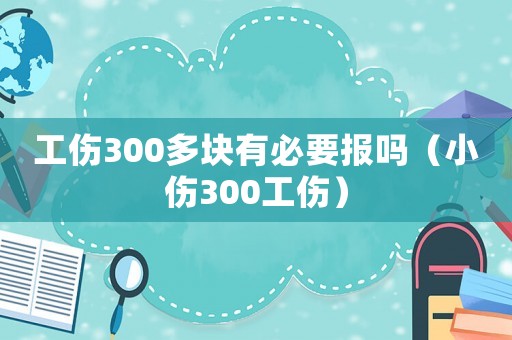 工傷300多塊有必要報(bào)嗎（小傷300工傷）