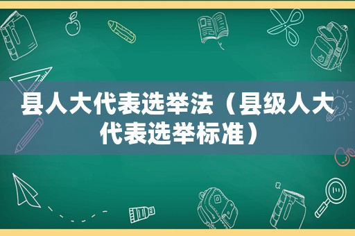 縣人大代表選舉法（縣級(jí)人大代表選舉標(biāo)準(zhǔn)）