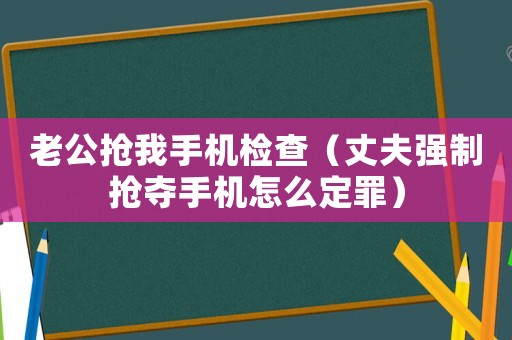 老公搶我手機檢查（丈夫強制搶奪手機怎么定罪）