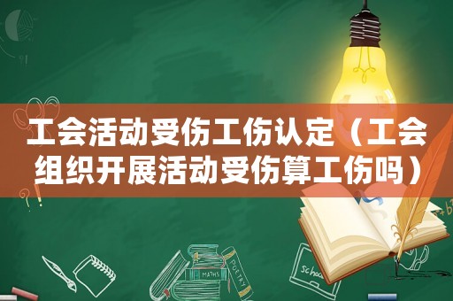 工會活動受傷工傷認定（工會組織開展活動受傷算工傷嗎）