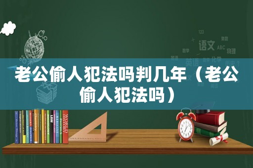 老公偷人犯法嗎判幾年（老公偷人犯法嗎）