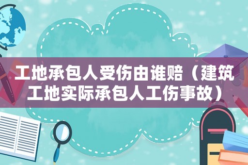 工地承包人受傷由誰賠（建筑工地實際承包人工傷事故）