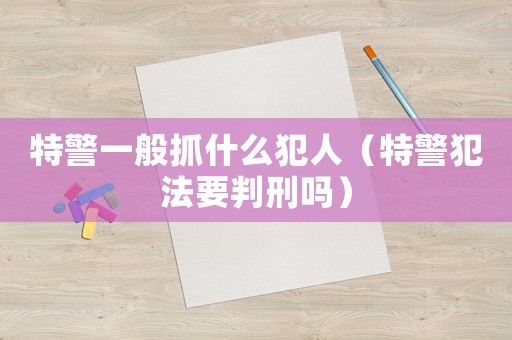 特警一般抓什么犯人（特警犯法要判刑嗎）