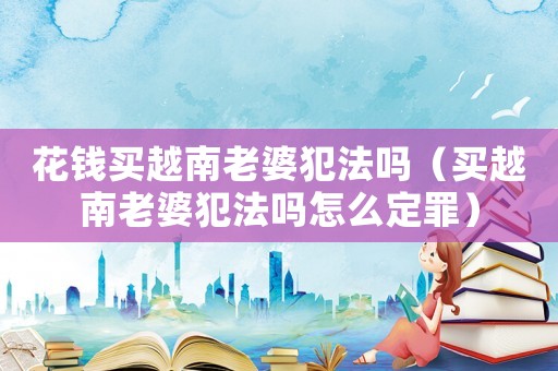 花錢買越南老婆犯法嗎（買越南老婆犯法嗎怎么定罪）
