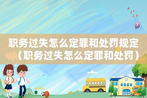 職務(wù)過失怎么定罪和處罰規(guī)定（職務(wù)過失怎么定罪和處罰）