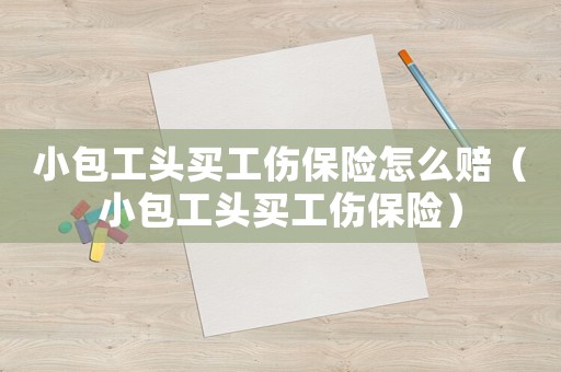 小包工頭買工傷保險怎么賠（小包工頭買工傷保險）