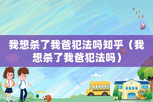 我想殺了我爸犯法嗎知乎（我想殺了我爸犯法嗎）
